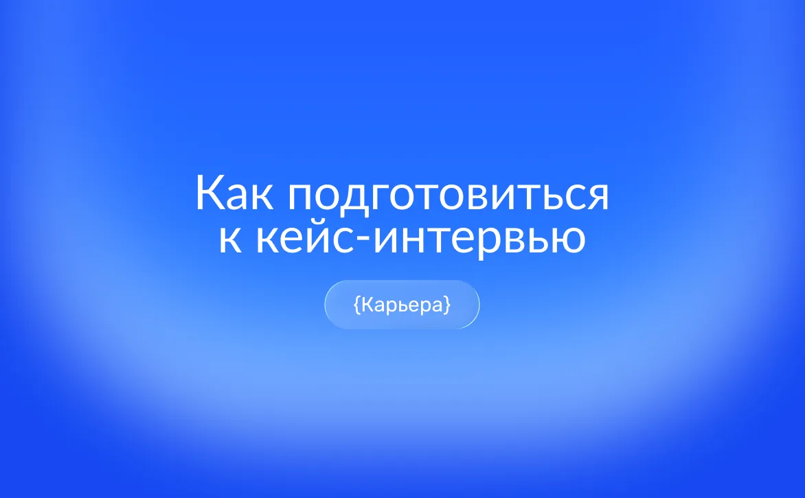 Кейс-интервью: что это, примеры задач и подготовка - как показать мышление, а не заученный ответ